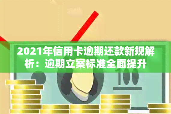 2021年信用卡逾期还款新规解析：逾期立案标准全面提升