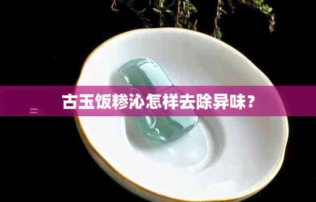 古玉饭糁沁怎样去除异味？