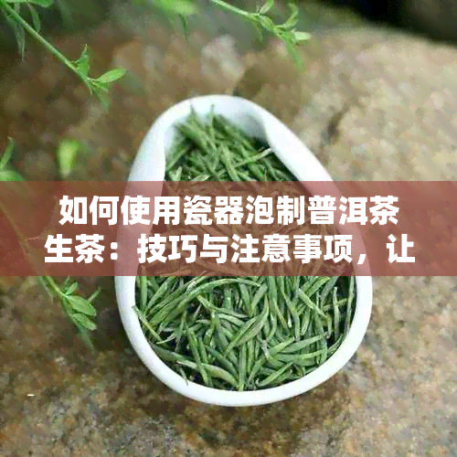 如何使用瓷器泡制普洱茶生茶：技巧与注意事项，让茶叶更美味的关键步骤