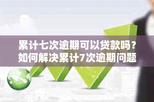 累计七次逾期可以贷款吗？如何解决累计7次逾期问题并贷款？