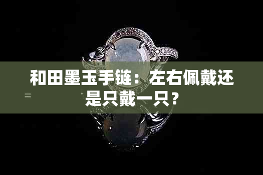 和田墨玉手链：左右佩戴还是只戴一只？