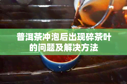 普洱茶冲泡后出现碎茶叶的问题及解决方法