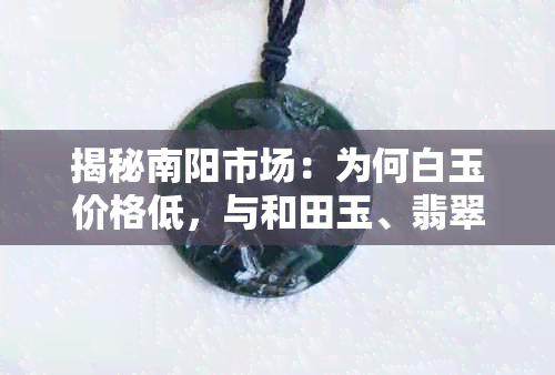 揭秘南阳市场：为何白玉价格低，与和田玉、翡翠有何不同？