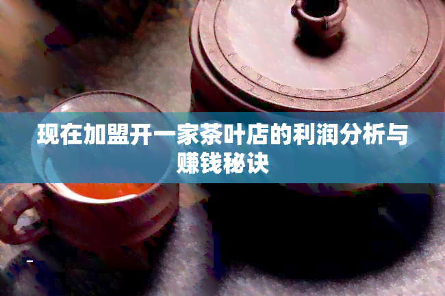 现在加盟开一家茶叶店的利润分析与赚钱秘诀