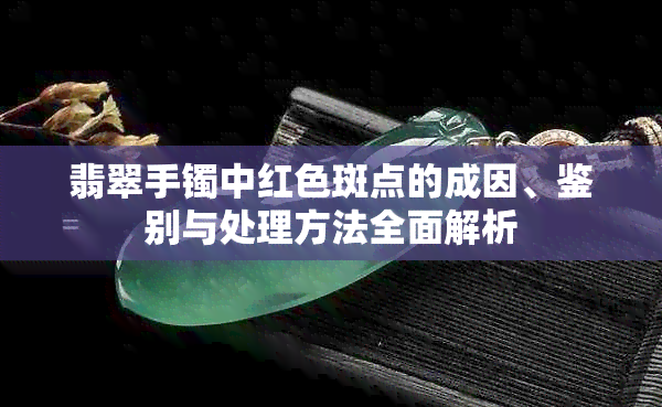 翡翠手镯中红色斑点的成因、鉴别与处理方法全面解析