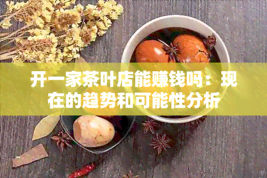 开一家茶叶店能赚钱吗：现在的趋势和可能性分析