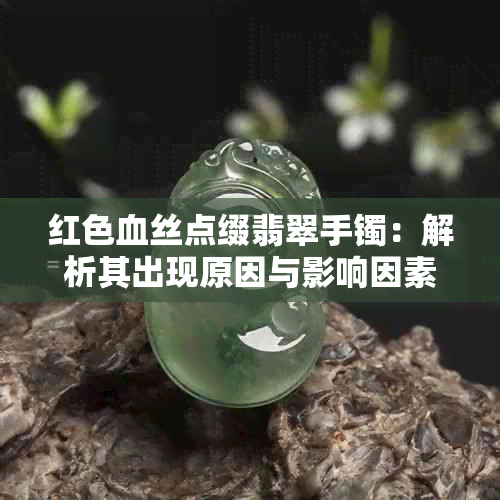 红色血丝点缀翡翠手镯：解析其出现原因与影响因素