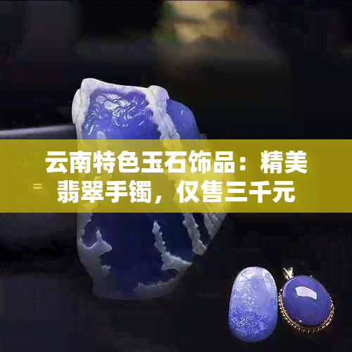 云南特色玉石饰品：精美翡翠手镯，仅售三千元