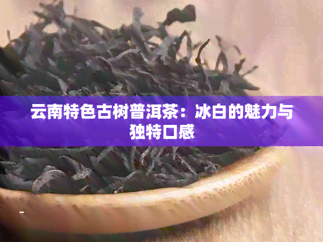 云南特色古树普洱茶：冰白的魅力与独特口感