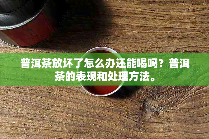 普洱茶放坏了怎么办还能喝吗？普洱茶的表现和处理方法。