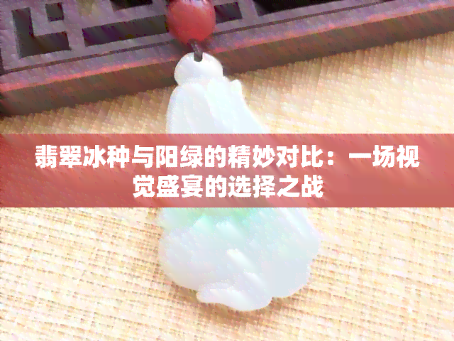 翡翠冰种与阳绿的精妙对比：一场视觉盛宴的选择之战