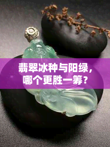 翡翠冰种与阳绿，哪个更胜一筹？