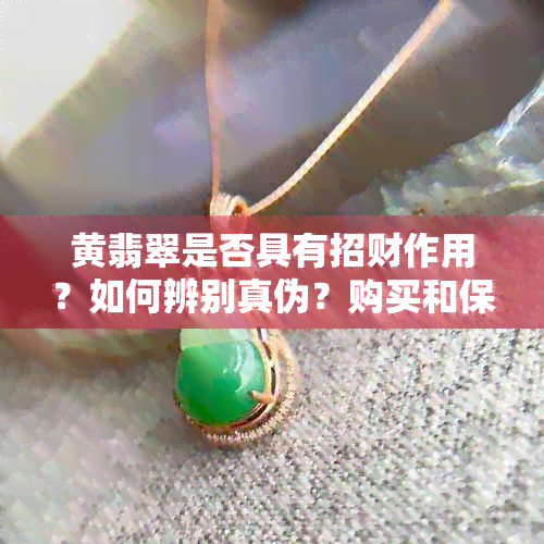 黄翡翠是否具有招财作用？如何辨别真伪？购买和保养黄翡翠的方法有哪些？