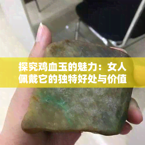 探究鸡血玉的魅力：女人佩戴它的独特好处与价值