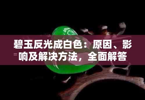 碧玉反光成白色：原因、影响及解决方法，全面解答您的疑惑