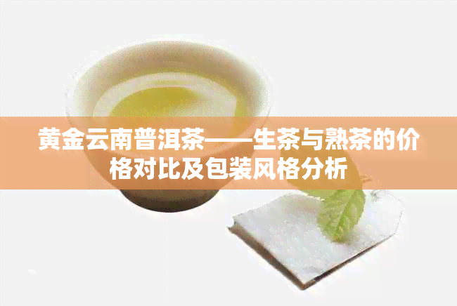 黄金云南普洱茶——生茶与熟茶的价格对比及包装风格分析