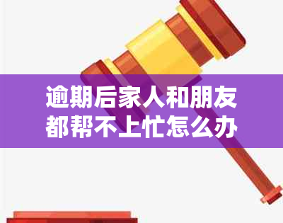 逾期后家人和朋友都帮不上忙怎么办呢？