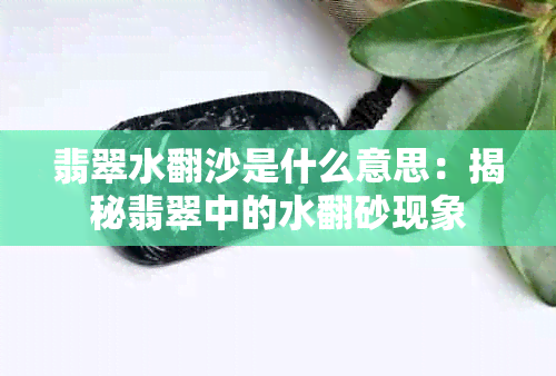 翡翠水翻沙是什么意思：揭秘翡翠中的水翻砂现象