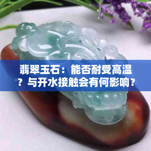 翡翠玉石：能否耐受高温？与开水接触会有何影响？