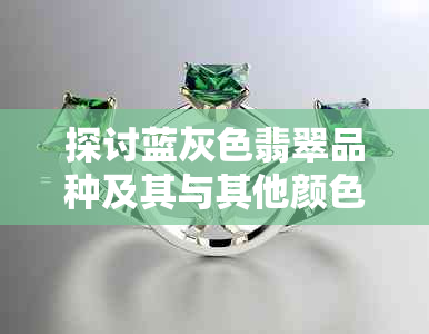 探讨蓝灰色翡翠品种及其与其他颜色的异同：什么颜色的翡翠更受欢迎？