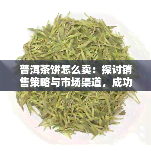 普洱茶饼怎么卖：探讨销售策略与市场渠道，成功卖出的关键方法和注意事项。