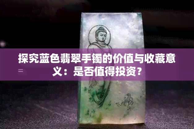 探究蓝色翡翠手镯的价值与收藏意义：是否值得投资？