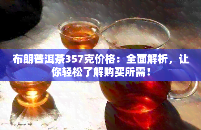 布朗普洱茶357克价格：全面解析，让你轻松了解购买所需！