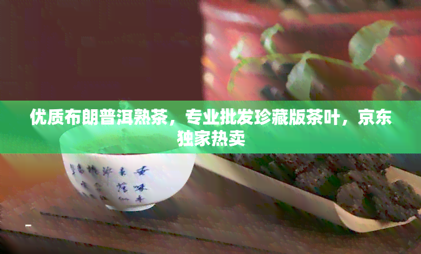 优质布朗普洱熟茶，专业批发珍藏版茶叶，京东独家热卖