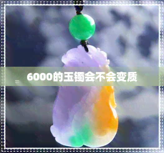 6000的玉镯会不会变质