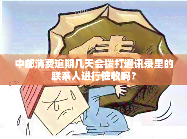 中邮消费逾期几天会拨打通讯录里的联系人进行吗？