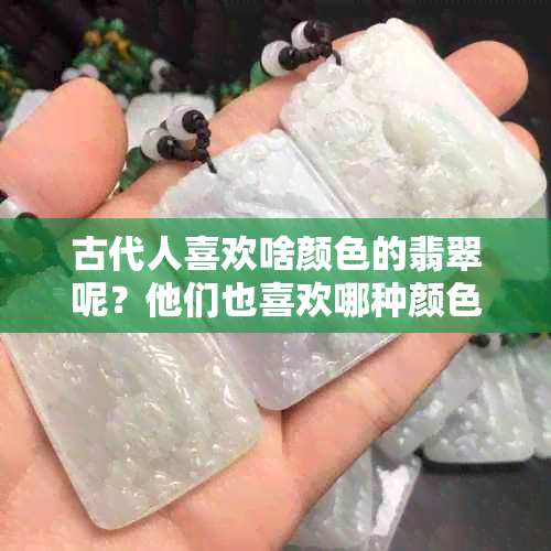 古代人喜欢啥颜色的翡翠呢？他们也喜欢哪种颜色的玉？