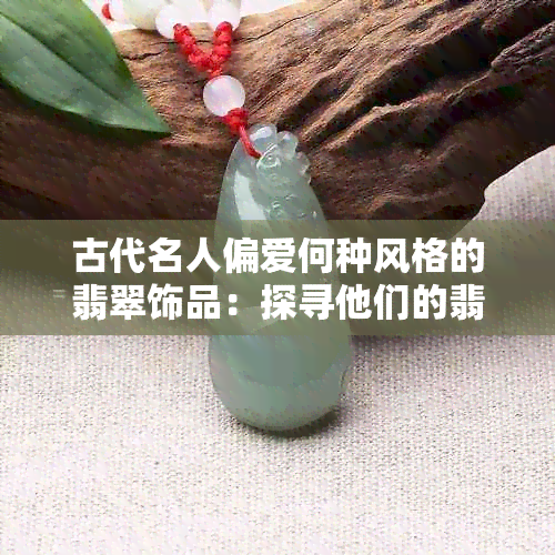 古代名人偏爱何种风格的翡翠饰品：探寻他们的翡翠手镯之选