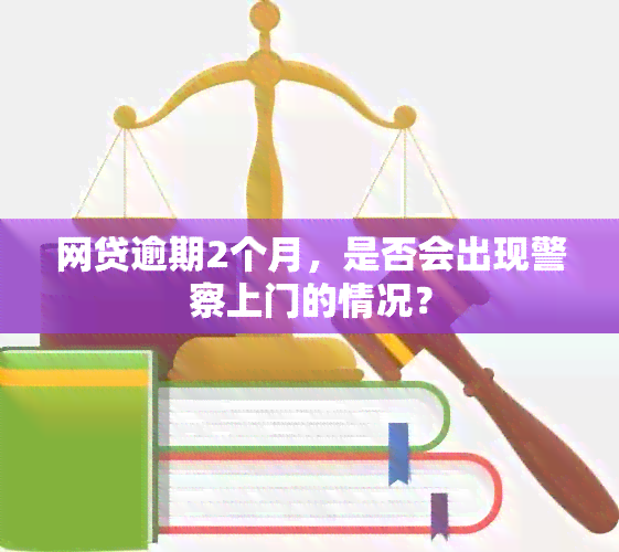 网贷逾期2个月，是否会出现警察上门的情况？