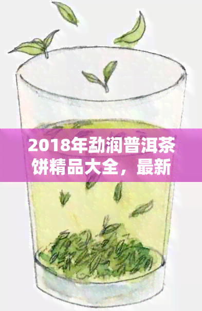 2018年勐润普洱茶饼精品大全，最新价格表与高清图片一览