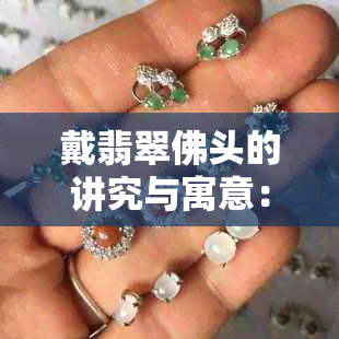 戴翡翠佛头的讲究与寓意：正确佩戴方式与忌讳