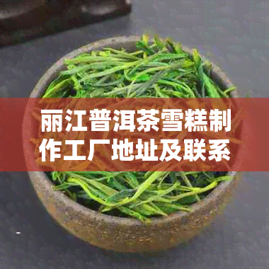 丽江普洱茶雪糕制作工厂地址及联系方式，如何购买和了解产品详情？