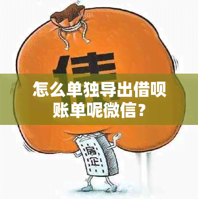 怎么单独导出借呗账单呢微信？