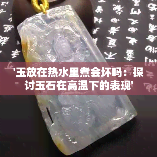 '玉放在热水里煮会坏吗：探讨玉石在高温下的表现'