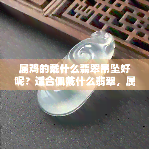 属鸡的戴什么翡翠吊坠好呢？适合佩戴什么翡翠，属鸡人戴什么吊坠好？