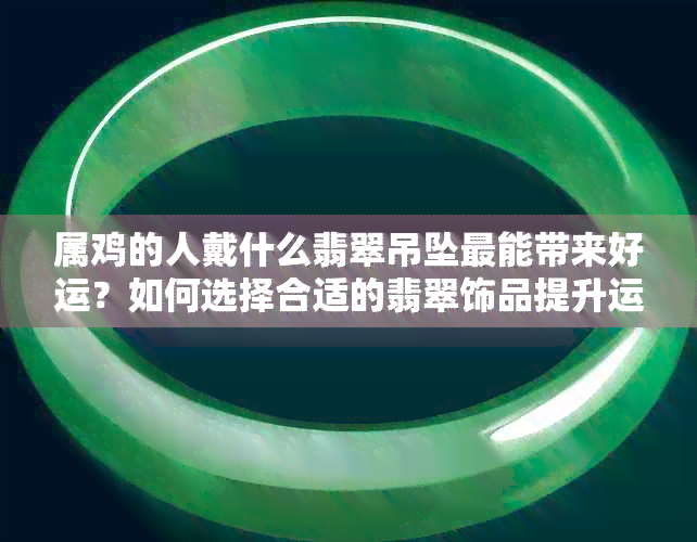 属鸡的人戴什么翡翠吊坠最能带来好运？如何选择合适的翡翠饰品提升运势？