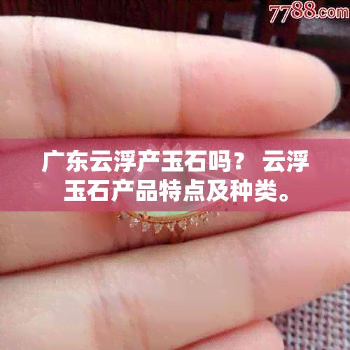 广东云浮产玉石吗？ 云浮玉石产品特点及种类。