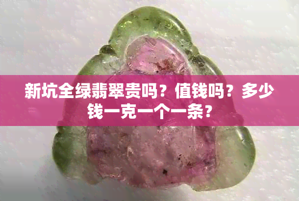 新坑全绿翡翠贵吗？值钱吗？多少钱一克一个一条？