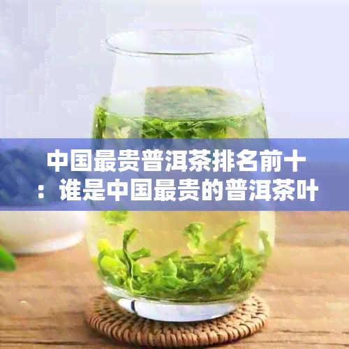 中国最贵普洱茶排名前十：谁是中国最贵的普洱茶叶？