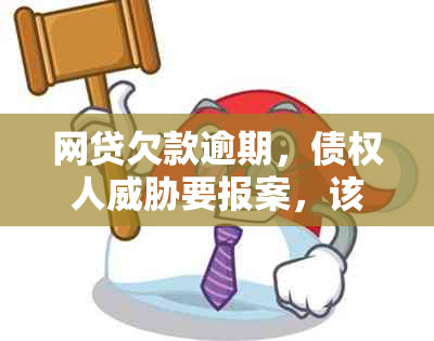 网贷欠款逾期，债权人要报案，该如何应对？