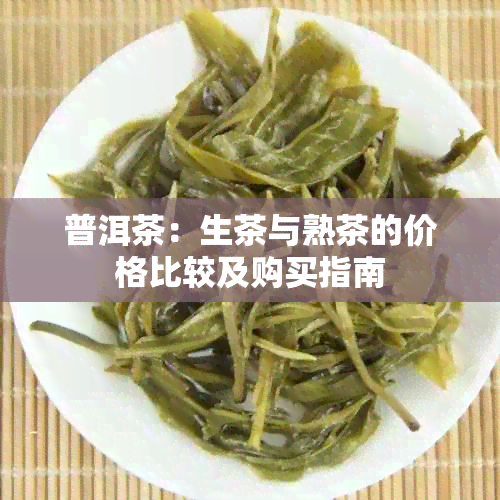 普洱茶：生茶与熟茶的价格比较及购买指南