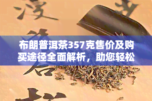 布朗普洱茶357克售价及购买途径全面解析，助您轻松挑选理想茶叶