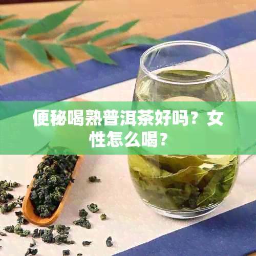 便秘喝熟普洱茶好吗？女性怎么喝？