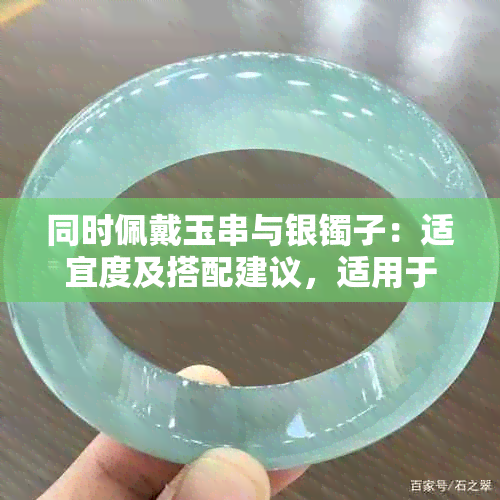 同时佩戴玉串与银镯子：适宜度及搭配建议，适用于女生吗？