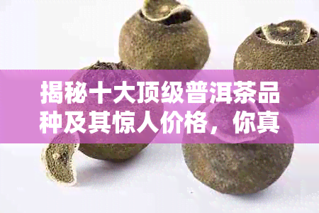 揭秘十大顶级普洱茶品种及其惊人价格，你真的了解普洱茶吗？