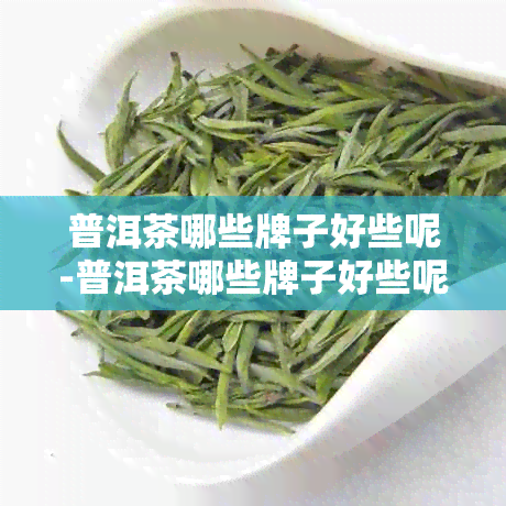 普洱茶哪些牌子好些呢-普洱茶哪些牌子好些呢知乎